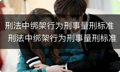 刑法中绑架行为刑事量刑标准 刑法中绑架行为刑事量刑标准是什么