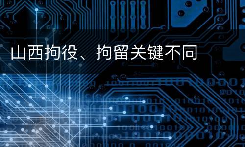 山西拘役、拘留关键不同