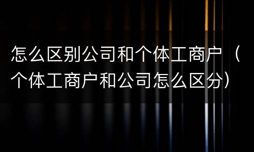 怎么区别公司和个体工商户（个体工商户和公司怎么区分）