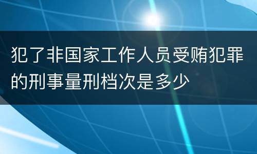犯了非国家工作人员受贿犯罪的刑事量刑档次是多少