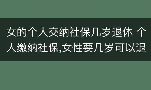 女的个人交纳社保几岁退休 个人缴纳社保,女性要几岁可以退休