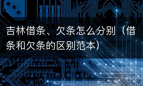 吉林借条、欠条怎么分别（借条和欠条的区别范本）
