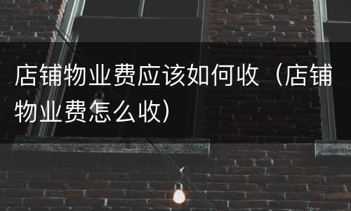 店铺物业费应该如何收（店铺物业费怎么收）