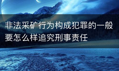 非法采矿行为构成犯罪的一般要怎么样追究刑事责任