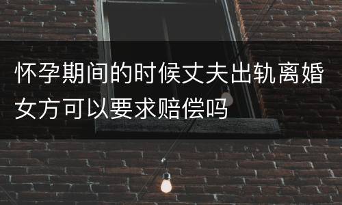 怀孕期间的时候丈夫出轨离婚女方可以要求赔偿吗