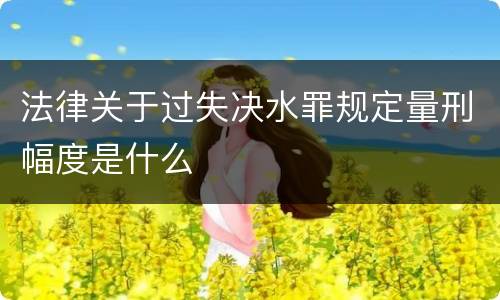 法律关于过失决水罪规定量刑幅度是什么