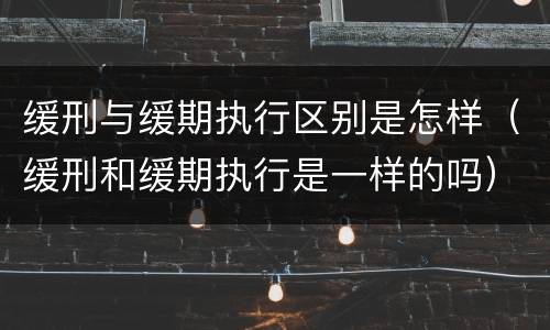 缓刑与缓期执行区别是怎样（缓刑和缓期执行是一样的吗）