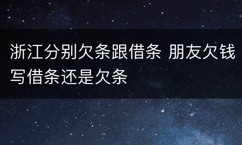 浙江分别欠条跟借条 朋友欠钱写借条还是欠条