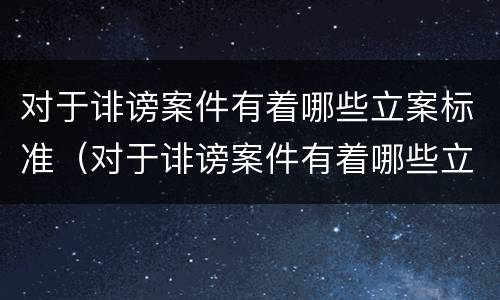 对于诽谤案件有着哪些立案标准（对于诽谤案件有着哪些立案标准呢）