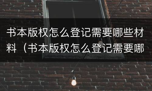 书本版权怎么登记需要哪些材料（书本版权怎么登记需要哪些材料呢）