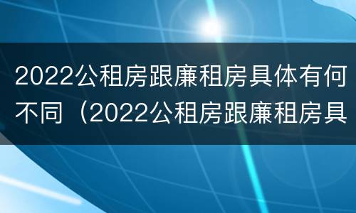 2022公租房跟廉租房具体有何不同（2022公租房跟廉租房具体有何不同呢）
