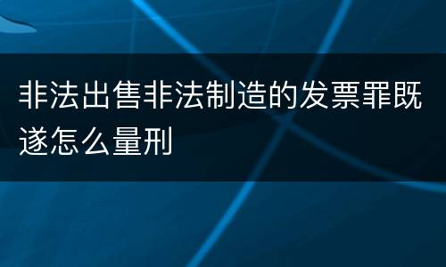 非法出售非法制造的发票罪既遂怎么量刑
