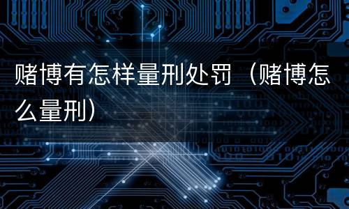 赌博有怎样量刑处罚（赌博怎么量刑）