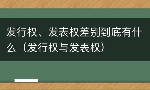 发行权、发表权差别到底有什么（发行权与发表权）