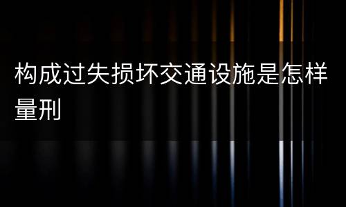 构成过失损坏交通设施是怎样量刑