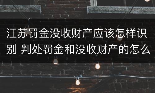 江苏罚金没收财产应该怎样识别 判处罚金和没收财产的怎么执行