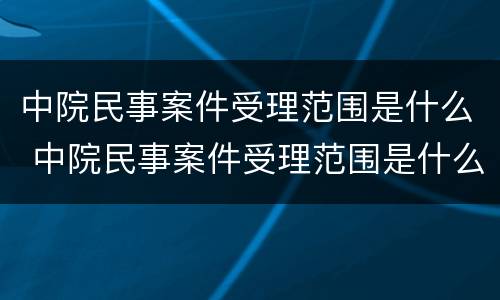 中院民事案件受理范围是什么 中院民事案件受理范围是什么规定