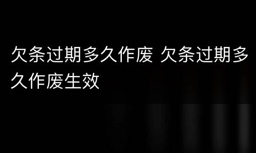 欠条过期多久作废 欠条过期多久作废生效