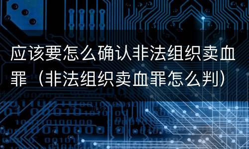 应该要怎么确认非法组织卖血罪（非法组织卖血罪怎么判）