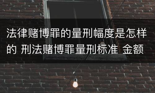 法律赌博罪的量刑幅度是怎样的 刑法赌博罪量刑标准 金额