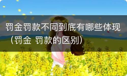 罚金罚款不同到底有哪些体现（罚金 罚款的区别）