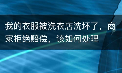 我的衣服被洗衣店洗坏了，商家拒绝赔偿，该如何处理