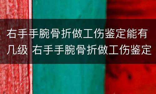 右手手腕骨折做工伤鉴定能有几级 右手手腕骨折做工伤鉴定能有几级伤残