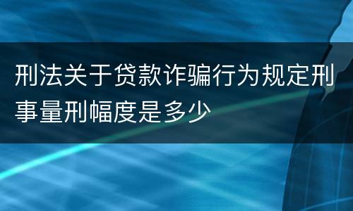 刑法关于贷款诈骗行为规定刑事量刑幅度是多少