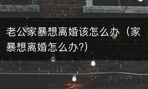 老公家暴想离婚该怎么办（家暴想离婚怎么办?）