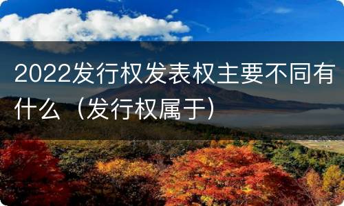 2022发行权发表权主要不同有什么（发行权属于）
