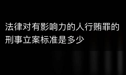 法律对有影响力的人行贿罪的刑事立案标准是多少