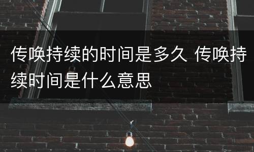 传唤持续的时间是多久 传唤持续时间是什么意思