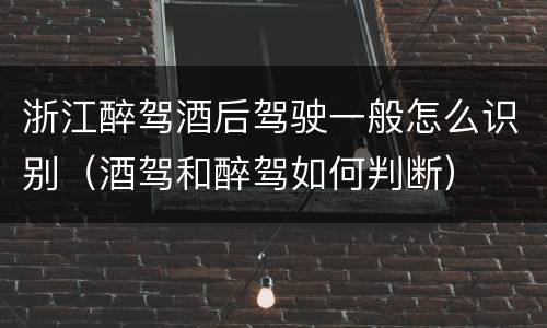 浙江醉驾酒后驾驶一般怎么识别（酒驾和醉驾如何判断）