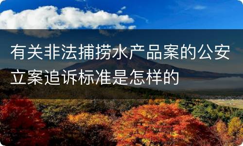 有关非法捕捞水产品案的公安立案追诉标准是怎样的