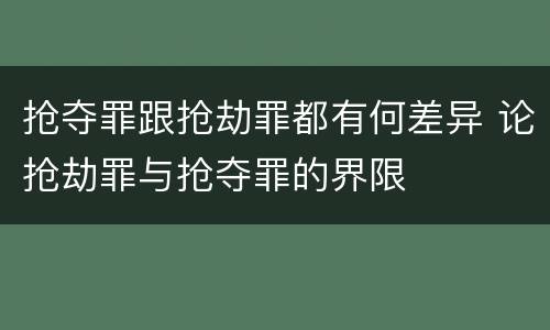 抢夺罪跟抢劫罪都有何差异 论抢劫罪与抢夺罪的界限