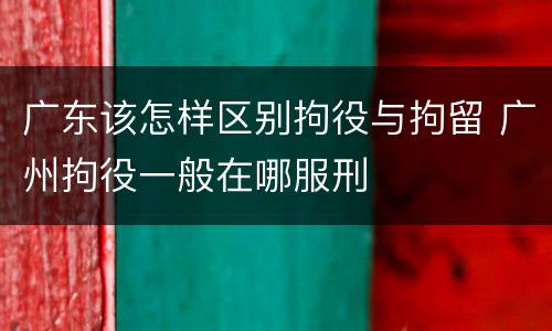 广东该怎样区别拘役与拘留 广州拘役一般在哪服刑