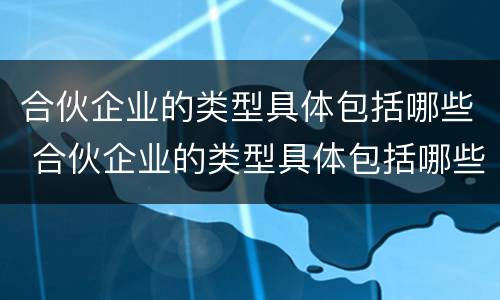 合伙企业的类型具体包括哪些 合伙企业的类型具体包括哪些