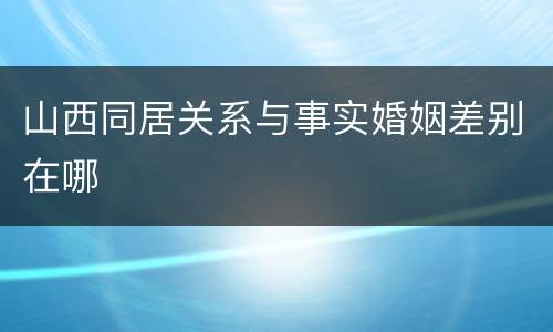 山西同居关系与事实婚姻差别在哪