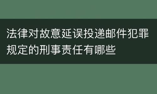 法律对故意延误投递邮件犯罪规定的刑事责任有哪些