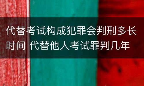 代替考试构成犯罪会判刑多长时间 代替他人考试罪判几年