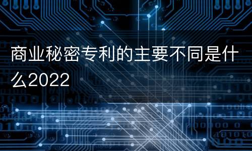 商业秘密专利的主要不同是什么2022