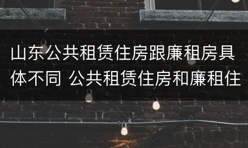 山东公共租赁住房跟廉租房具体不同 公共租赁住房和廉租住房的区别