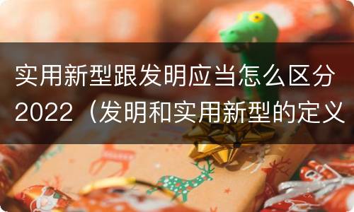 实用新型跟发明应当怎么区分2022（发明和实用新型的定义）