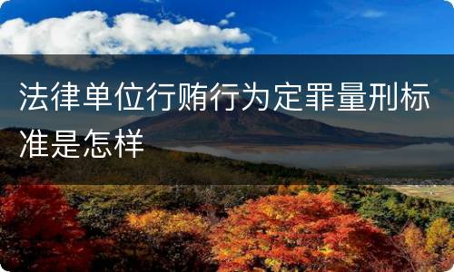 法律单位行贿行为定罪量刑标准是怎样