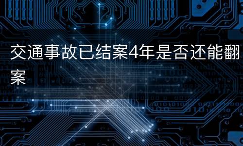 交通事故已结案4年是否还能翻案