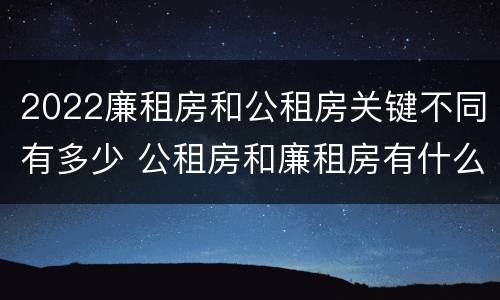 2022廉租房和公租房关键不同有多少 公租房和廉租房有什么区别?2019年的