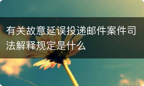 有关故意延误投递邮件案件司法解释规定是什么