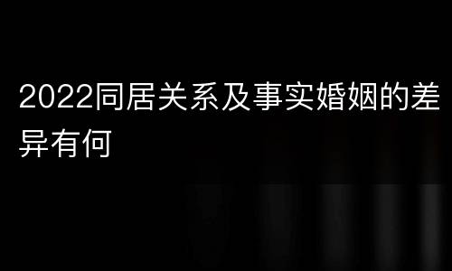 2022同居关系及事实婚姻的差异有何