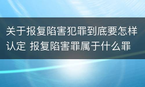 关于报复陷害犯罪到底要怎样认定 报复陷害罪属于什么罪
