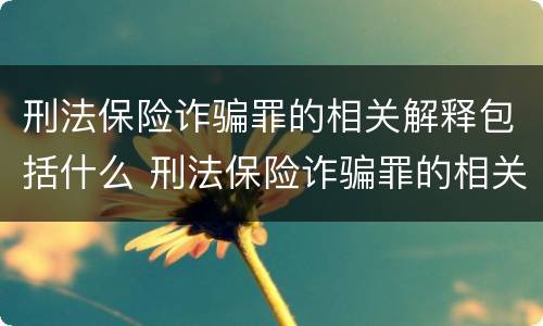 刑法保险诈骗罪的相关解释包括什么 刑法保险诈骗罪的相关解释包括什么意思